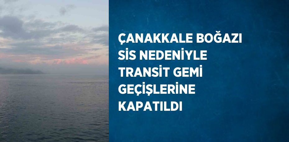 ÇANAKKALE BOĞAZI SİS NEDENİYLE TRANSİT GEMİ GEÇİŞLERİNE KAPATILDI