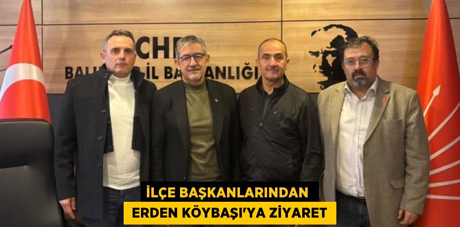 İLÇE BAŞKANLARINDAN   ERDEN KÖYBAŞI’YA ZİYARET