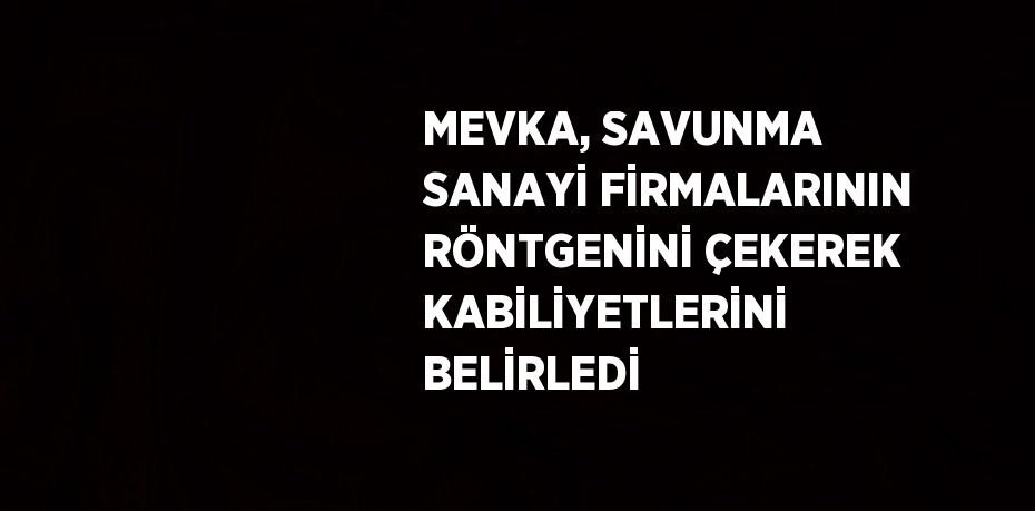 MEVKA, SAVUNMA SANAYİ FİRMALARININ RÖNTGENİNİ ÇEKEREK KABİLİYETLERİNİ BELİRLEDİ