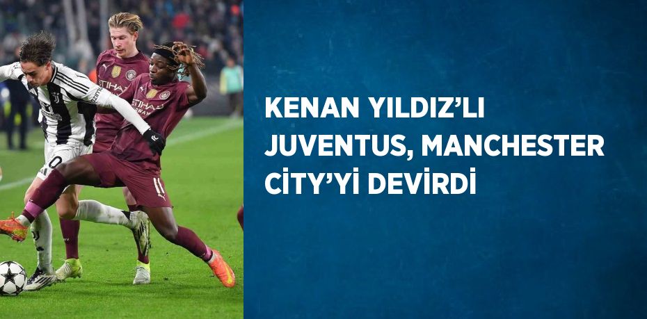 KENAN YILDIZ’LI JUVENTUS, MANCHESTER CİTY’Yİ DEVİRDİ