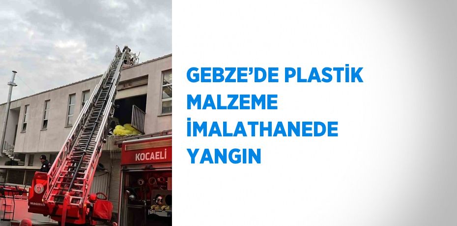 GEBZE’DE PLASTİK MALZEME İMALATHANEDE YANGIN