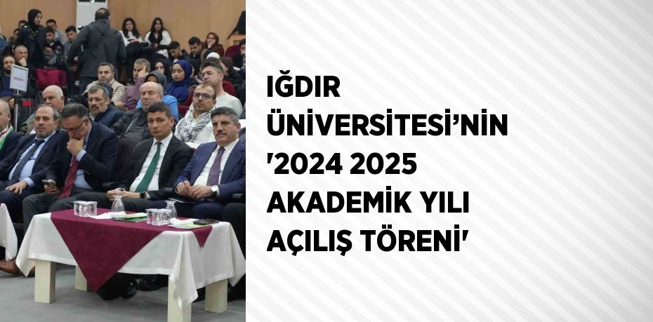 IĞDIR ÜNİVERSİTESİ’NİN '2024 2025 AKADEMİK YILI AÇILIŞ TÖRENİ'