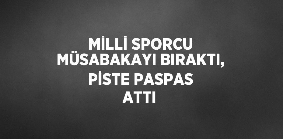 MİLLİ SPORCU MÜSABAKAYI BIRAKTI, PİSTE PASPAS ATTI