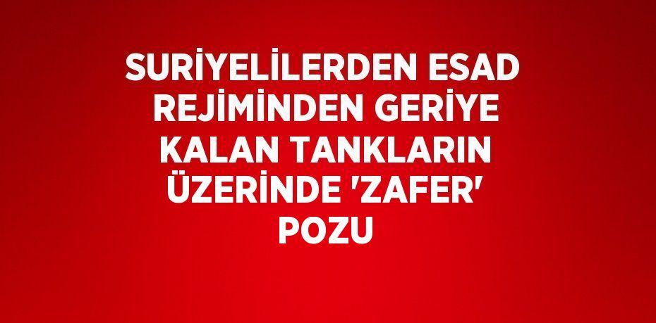 SURİYELİLERDEN ESAD REJİMİNDEN GERİYE KALAN TANKLARIN ÜZERİNDE 'ZAFER' POZU