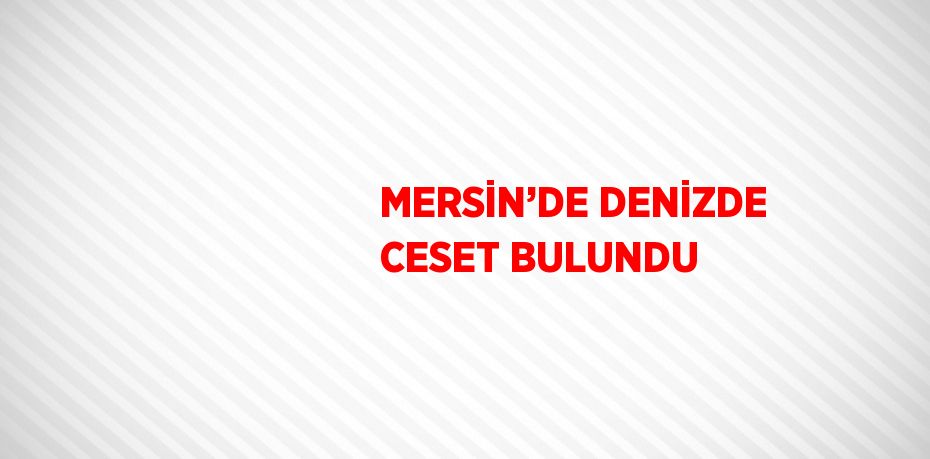 MERSİN’DE DENİZDE CESET BULUNDU