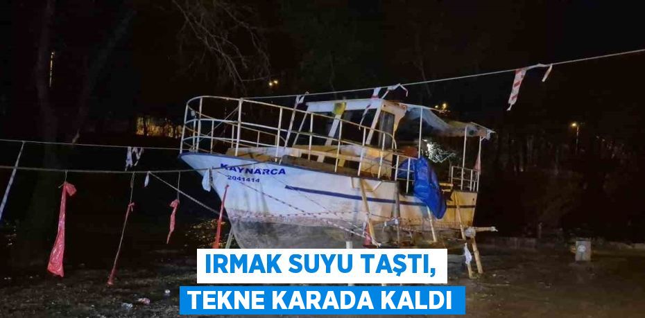 IRMAK SUYU TAŞTI, TEKNE KARADA KALDI