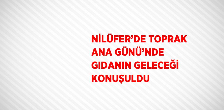 NİLÜFER’DE TOPRAK ANA GÜNÜ’NDE GIDANIN GELECEĞİ KONUŞULDU