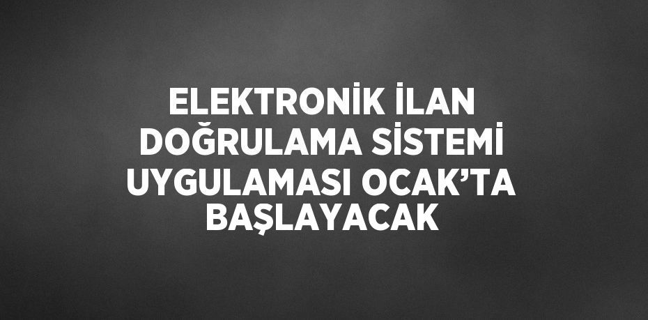 ELEKTRONİK İLAN DOĞRULAMA SİSTEMİ UYGULAMASI OCAK’TA BAŞLAYACAK