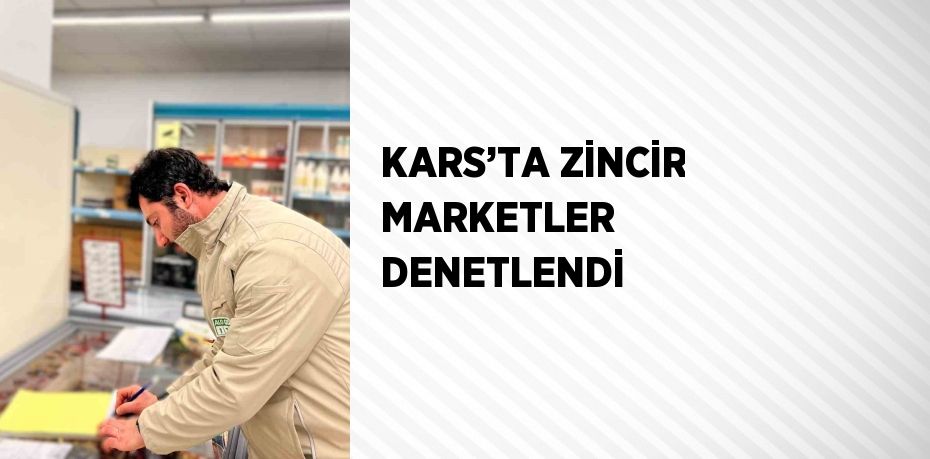 KARS’TA ZİNCİR MARKETLER DENETLENDİ