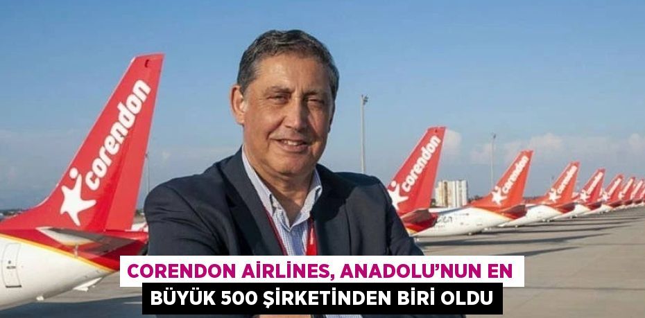 CORENDON AİRLİNES, ANADOLU’NUN EN BÜYÜK 500 ŞİRKETİNDEN BİRİ OLDU