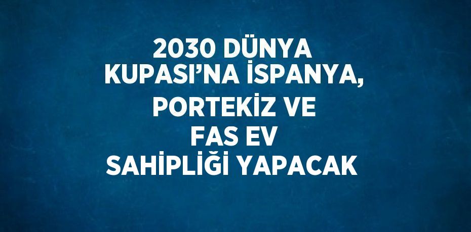 2030 DÜNYA KUPASI’NA İSPANYA, PORTEKİZ VE FAS EV SAHİPLİĞİ YAPACAK