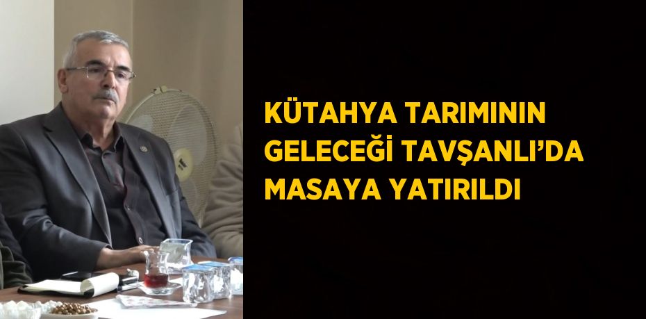 KÜTAHYA TARIMININ GELECEĞİ TAVŞANLI’DA MASAYA YATIRILDI