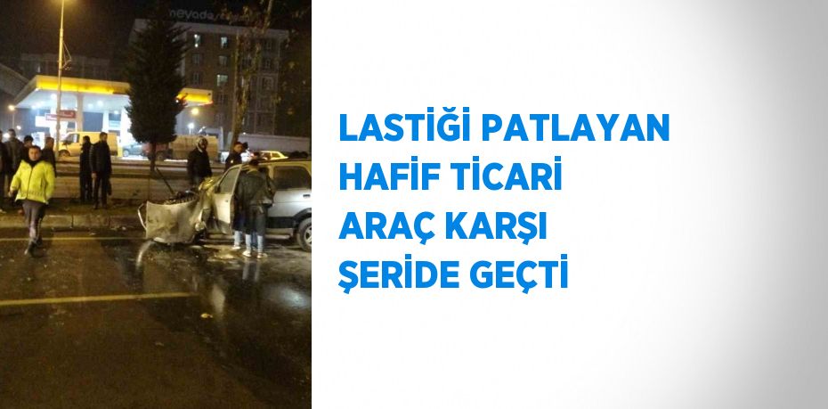 LASTİĞİ PATLAYAN HAFİF TİCARİ ARAÇ KARŞI ŞERİDE GEÇTİ