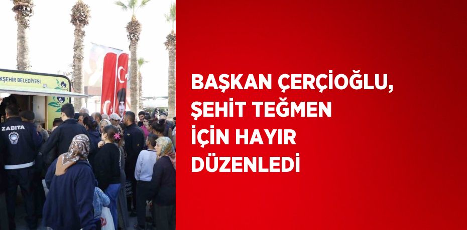 BAŞKAN ÇERÇİOĞLU, ŞEHİT TEĞMEN İÇİN HAYIR DÜZENLEDİ