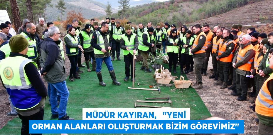 MÜDÜR KAYIRAN,   "YENİ ORMAN ALANLARI OLUŞTURMAK BİZİM GÖREVİMİZ"