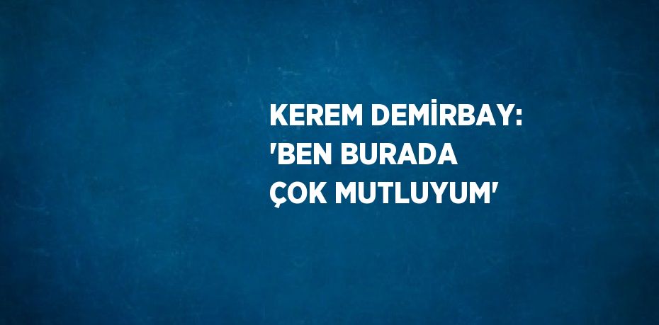 KEREM DEMİRBAY: 'BEN BURADA ÇOK MUTLUYUM'