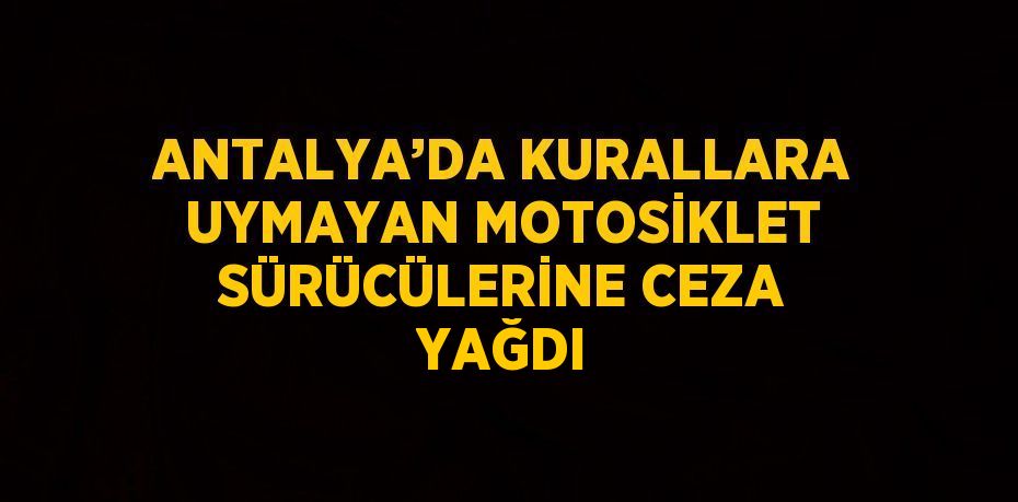 ANTALYA’DA KURALLARA UYMAYAN MOTOSİKLET SÜRÜCÜLERİNE CEZA YAĞDI