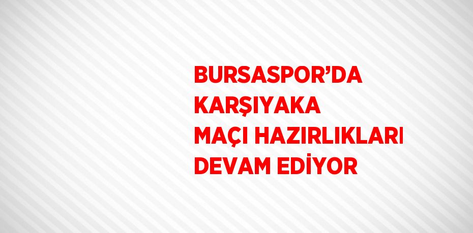 BURSASPOR’DA KARŞIYAKA MAÇI HAZIRLIKLARI DEVAM EDİYOR