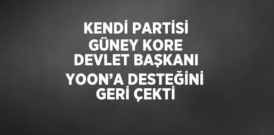 KENDİ PARTİSİ GÜNEY KORE DEVLET BAŞKANI YOON’A DESTEĞİNİ GERİ ÇEKTİ