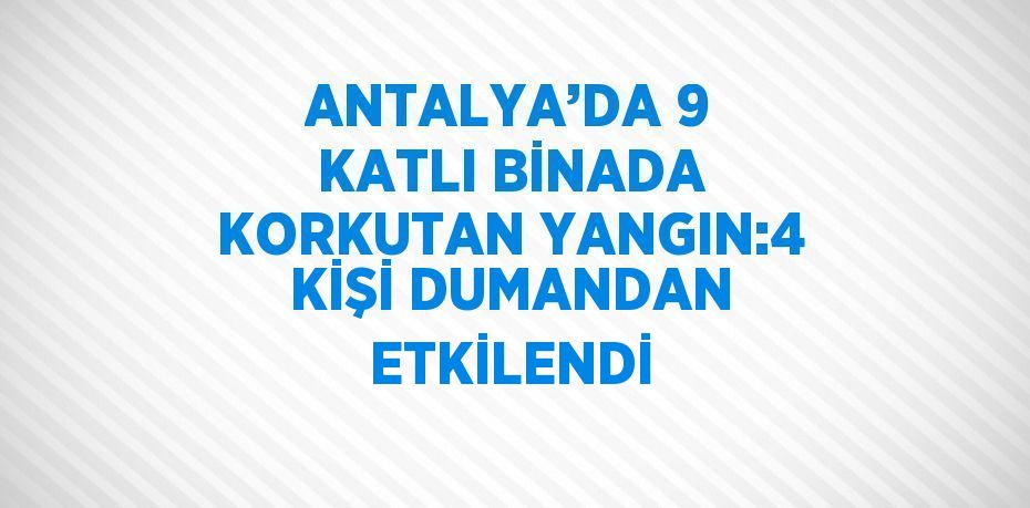 ANTALYA’DA 9 KATLI BİNADA KORKUTAN YANGIN:4 KİŞİ DUMANDAN ETKİLENDİ