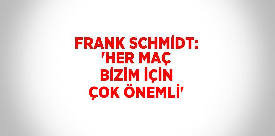 FRANK SCHMİDT: 'HER MAÇ BİZİM İÇİN ÇOK ÖNEMLİ'