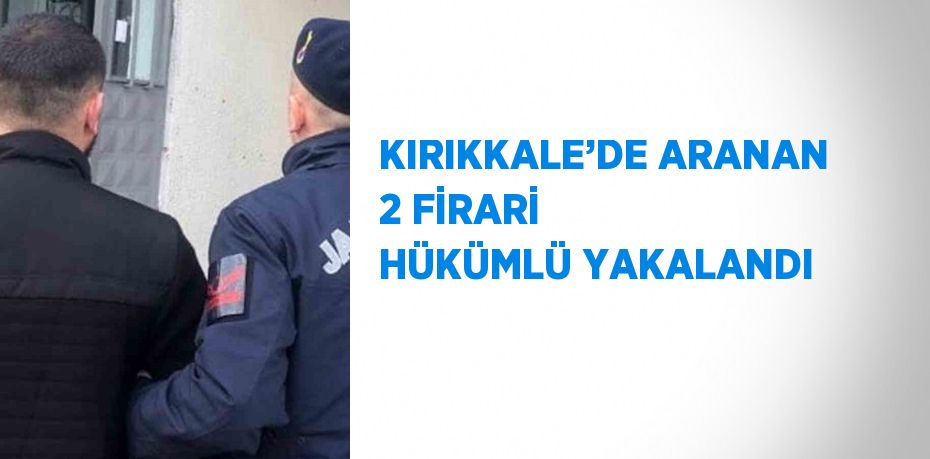 KIRIKKALE’DE ARANAN 2 FİRARİ HÜKÜMLÜ YAKALANDI