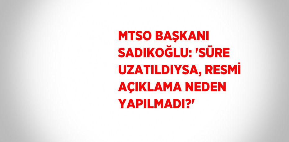 MTSO BAŞKANI SADIKOĞLU: 'SÜRE UZATILDIYSA, RESMİ AÇIKLAMA NEDEN YAPILMADI?'