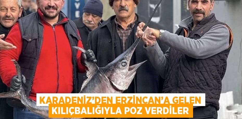 KARADENİZ’DEN ERZİNCAN’A GELEN KILIÇBALIĞIYLA POZ VERDİLER