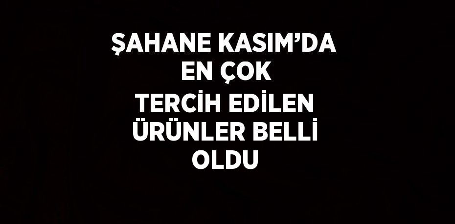 ŞAHANE KASIM’DA EN ÇOK TERCİH EDİLEN ÜRÜNLER BELLİ OLDU