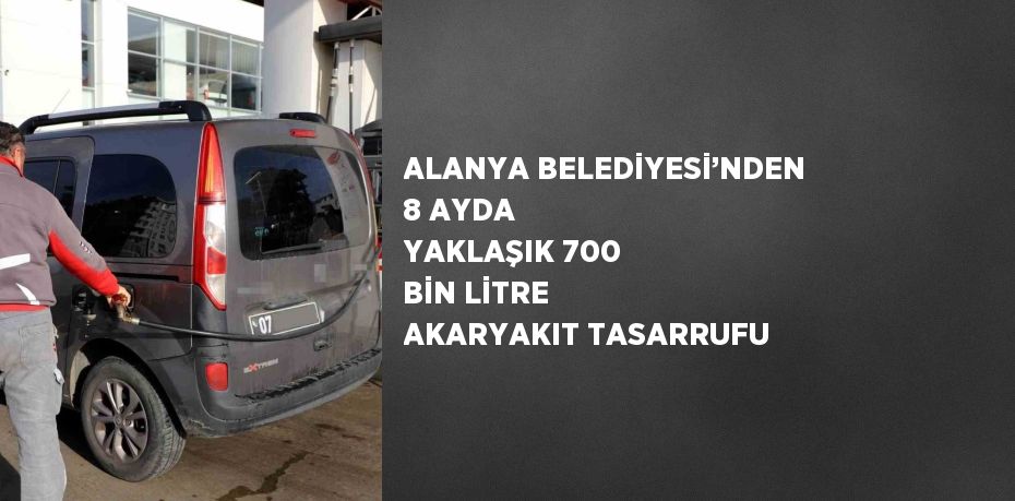 ALANYA BELEDİYESİ’NDEN 8 AYDA YAKLAŞIK 700 BİN LİTRE AKARYAKIT TASARRUFU