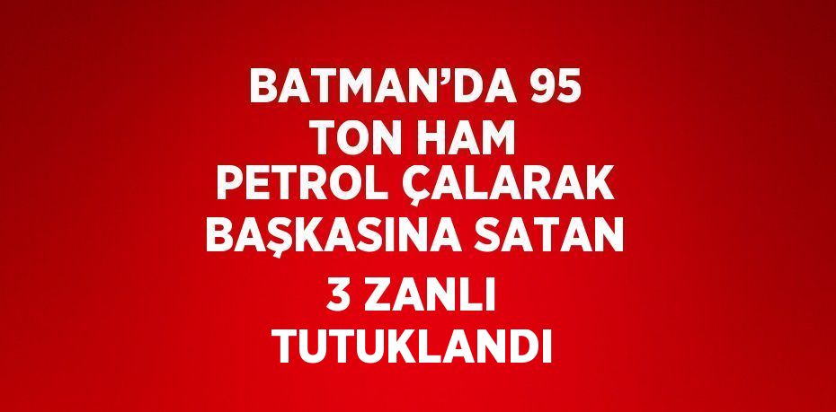 BATMAN’DA 95 TON HAM PETROL ÇALARAK BAŞKASINA SATAN 3 ZANLI TUTUKLANDI