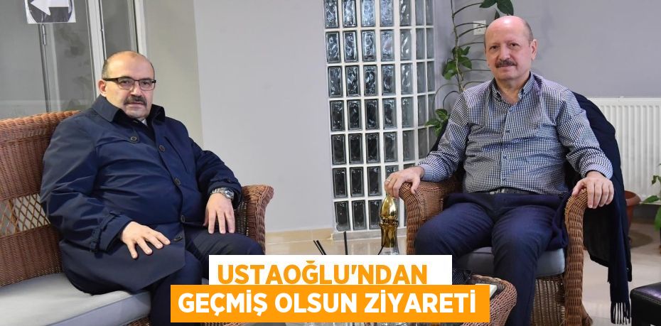 USTAOĞLU’NDAN   GEÇMİŞ OLSUN ZİYARETİ