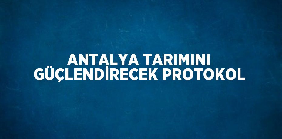 ANTALYA TARIMINI GÜÇLENDİRECEK PROTOKOL