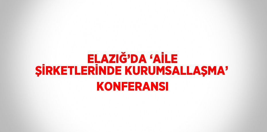 ELAZIĞ’DA ‘AİLE ŞİRKETLERİNDE KURUMSALLAŞMA’ KONFERANSI