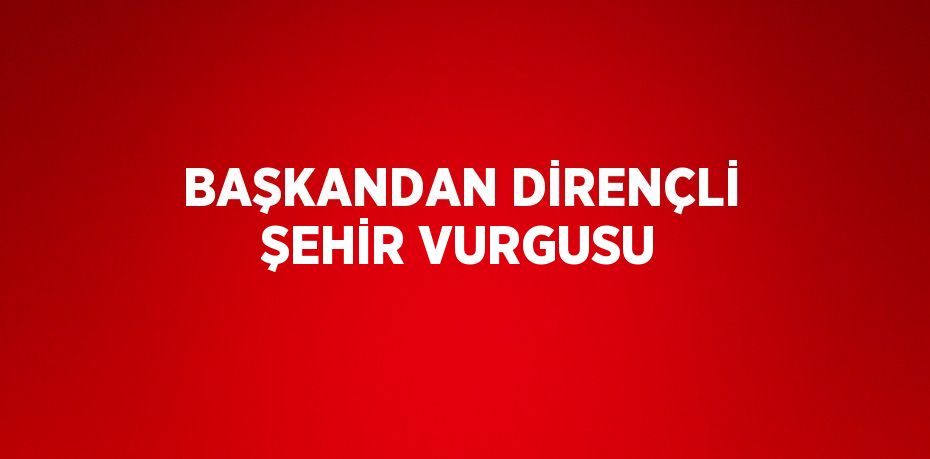 BAŞKANDAN DİRENÇLİ ŞEHİR VURGUSU