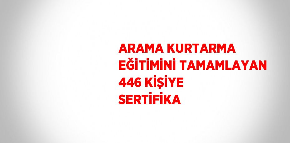 ARAMA KURTARMA EĞİTİMİNİ TAMAMLAYAN 446 KİŞİYE SERTİFİKA