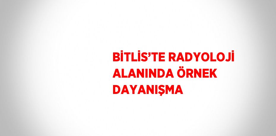 BİTLİS’TE RADYOLOJİ ALANINDA ÖRNEK DAYANIŞMA