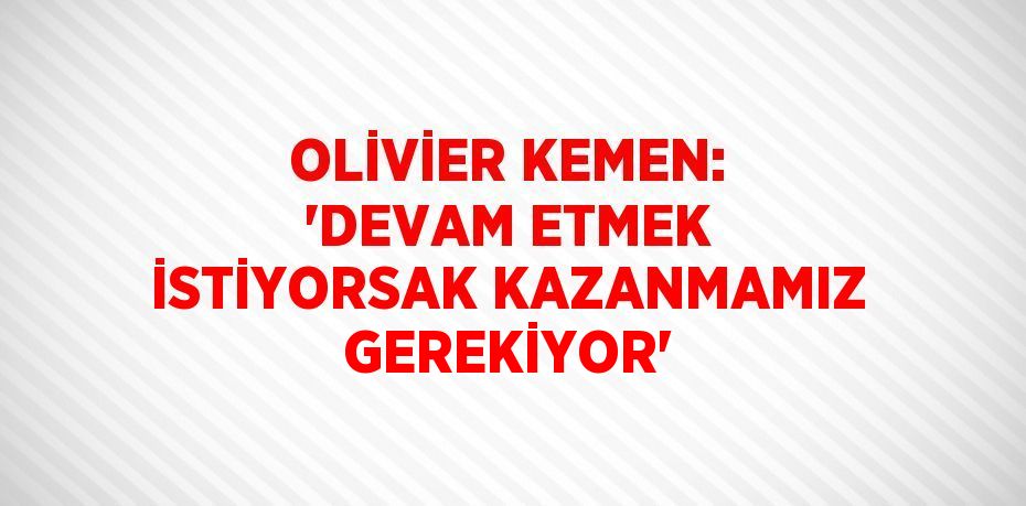 OLİVİER KEMEN: 'DEVAM ETMEK İSTİYORSAK KAZANMAMIZ GEREKİYOR'