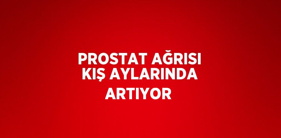 PROSTAT AĞRISI KIŞ AYLARINDA ARTIYOR