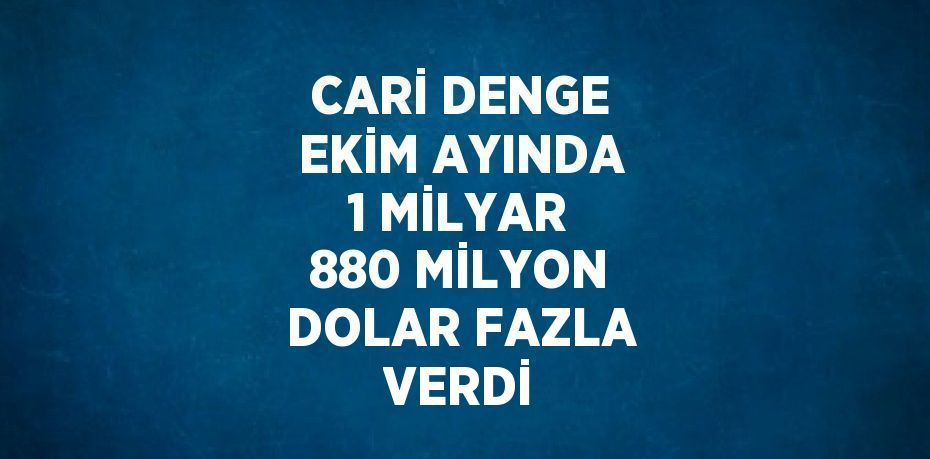 CARİ DENGE EKİM AYINDA 1 MİLYAR 880 MİLYON DOLAR FAZLA VERDİ