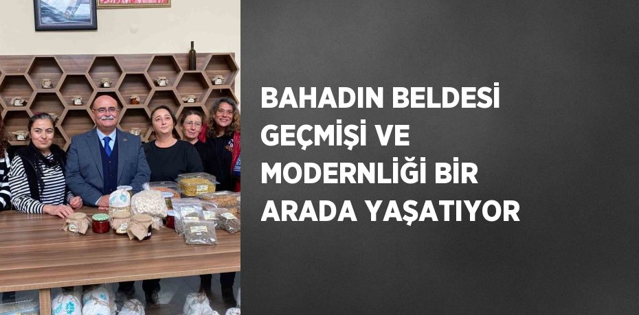 BAHADIN BELDESİ GEÇMİŞİ VE MODERNLİĞİ BİR ARADA YAŞATIYOR