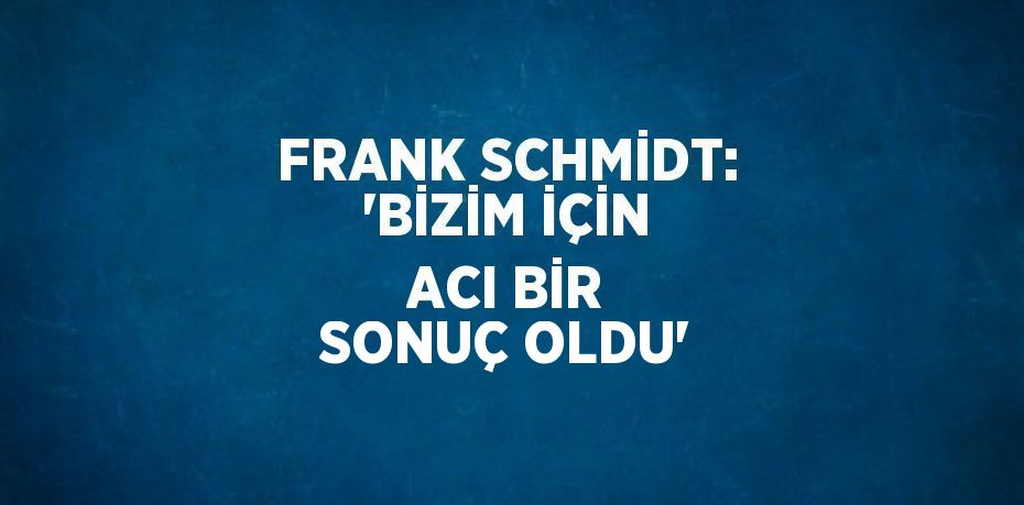 FRANK SCHMİDT: 'BİZİM İÇİN ACI BİR SONUÇ OLDU'