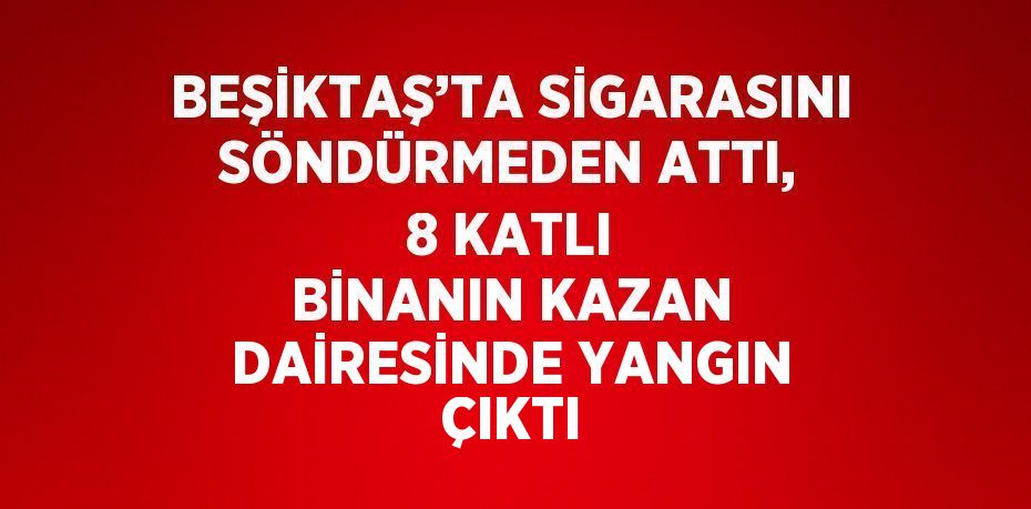 BEŞİKTAŞ’TA SİGARASINI SÖNDÜRMEDEN ATTI, 8 KATLI BİNANIN KAZAN DAİRESİNDE YANGIN ÇIKTI