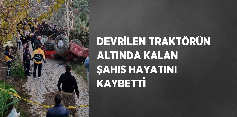 DEVRİLEN TRAKTÖRÜN ALTINDA KALAN ŞAHIS HAYATINI KAYBETTİ