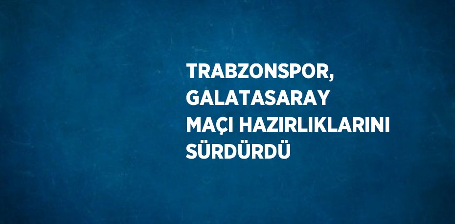 TRABZONSPOR, GALATASARAY MAÇI HAZIRLIKLARINI SÜRDÜRDÜ