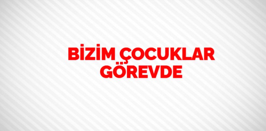 BİZİM ÇOCUKLAR GÖREVDE