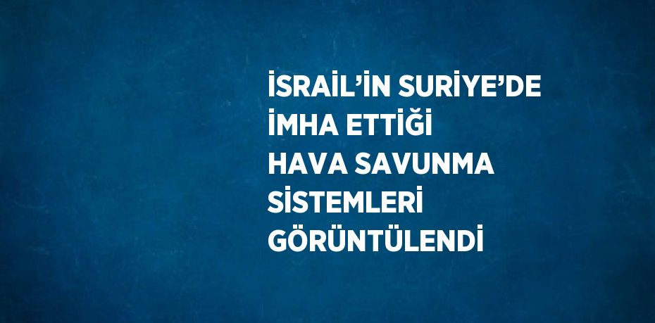 İSRAİL’İN SURİYE’DE İMHA ETTİĞİ HAVA SAVUNMA SİSTEMLERİ GÖRÜNTÜLENDİ