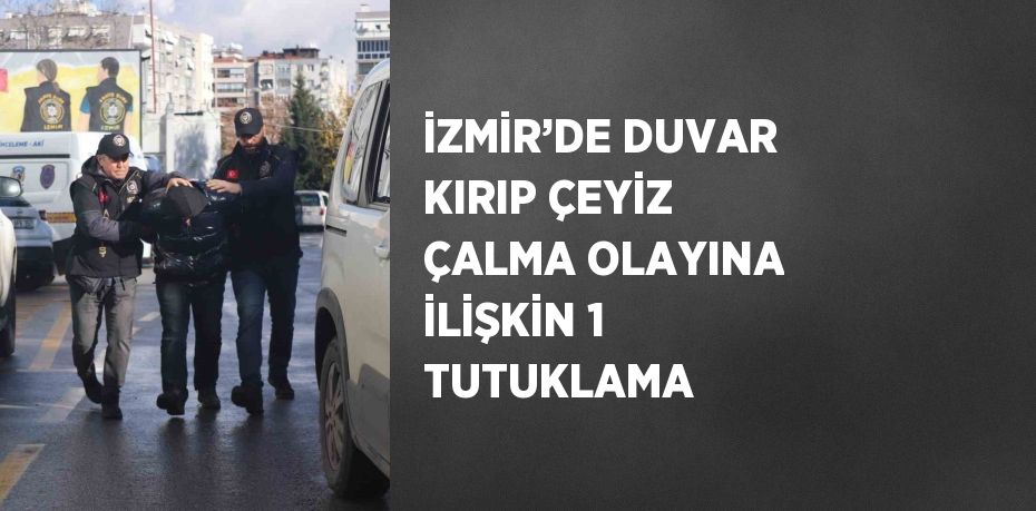 İZMİR’DE DUVAR KIRIP ÇEYİZ ÇALMA OLAYINA İLİŞKİN 1 TUTUKLAMA