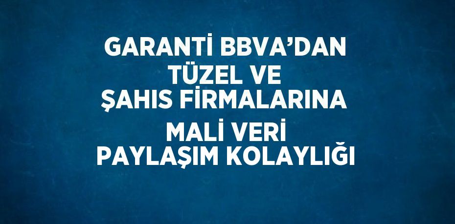 GARANTİ BBVA’DAN TÜZEL VE ŞAHIS FİRMALARINA MALİ VERİ PAYLAŞIM KOLAYLIĞI