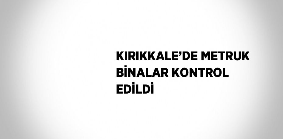 KIRIKKALE’DE METRUK BİNALAR KONTROL EDİLDİ